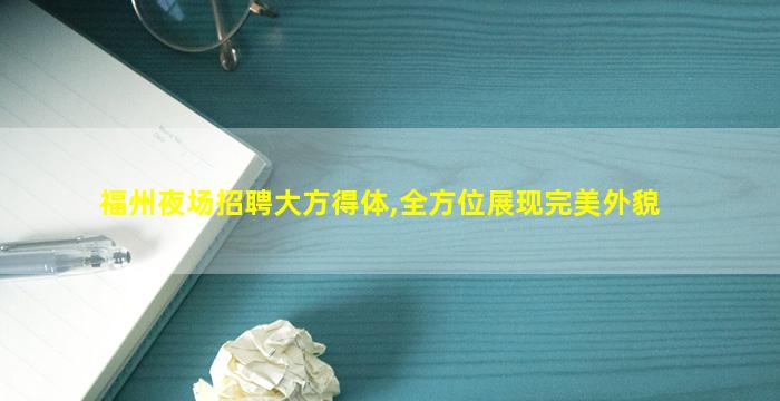 福州夜场招聘大方得体,全方位展现完美外貌
